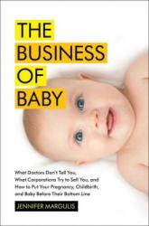 The Business of Baby: What Doctors Don't Tell You, What Corporations Try to Sell You, and How to Put Your Pregnancy, Childbirth, and Baby Before Their Bottom Line